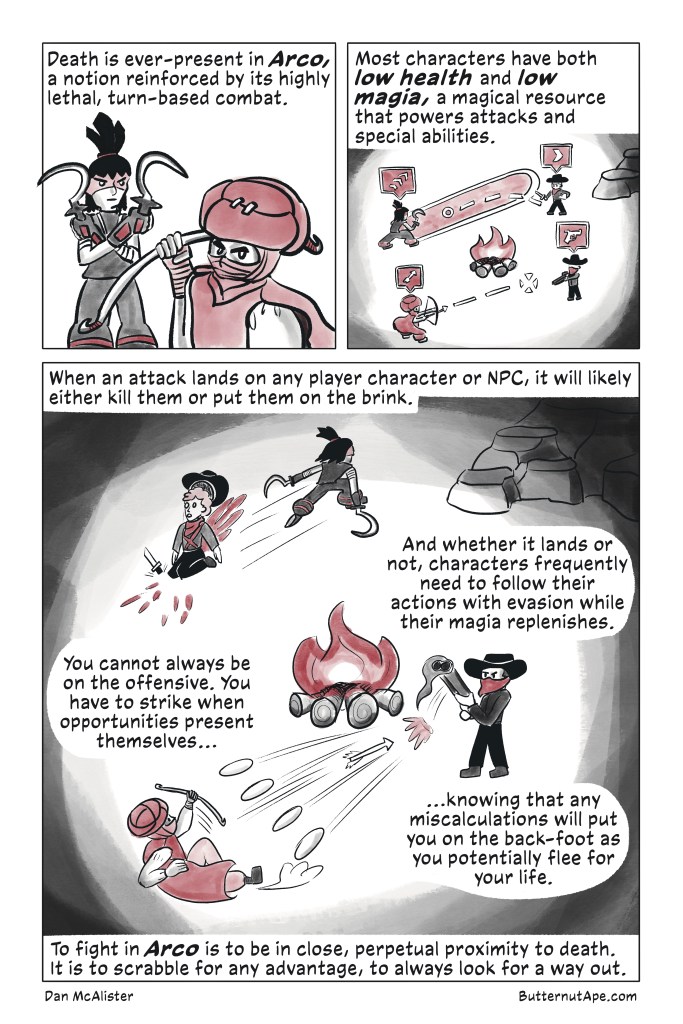 Page 3: 

Panel 1: 

Death is ever-present in *Arco,* a notion reinforced by its highly lethal, turn-based combat. 

Image: Afur and Chio ready their weapons. Afur holds his bow, while Chio holds two scythes. 

Panel 2:

Most characters have both low health and low magia, a magical resource that powers attacks and special abilities. 

Image: Afur and Chio face off against two Red Company cowboys, and the scene is viewed through a game interface as characters plan their moves. 

Panel 3: 

When an attack lands on any player character or NPC, it will likely either kill them or put them on the brink. And whether it lands or not, characters frequently need to follow their actions with evasion while their magia replenishes. You cannot always be on the offensive. You have to strike when opportunities present themselves, knowing that any miscalculations will put you on the back-foot as you potentially flee for your life. To fight in *Arco* is to be in close, perpetual proximity to death. It is to scrabble for any advantage, to always look for a way out. 

Image: Chio rushes forward, slicing through a Red Company man. On the other side of the campfire, Afur and a Red Company gunner exchange fire from their respective weapons, placing both fighters in danger. 